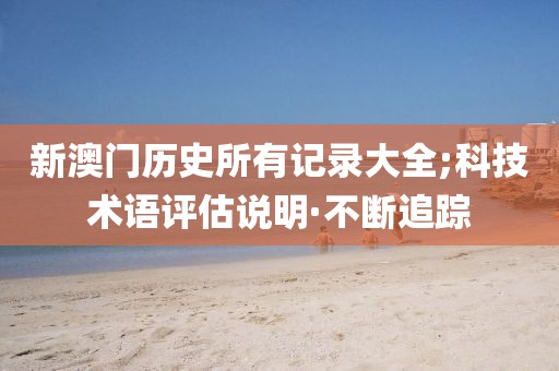 新澳門歷史所有記錄大全;科技術(shù)語評估說明·不斷追蹤