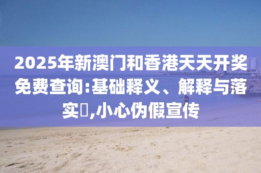2025年新澳門和香港天天開獎(jiǎng)免費(fèi)查詢:基礎(chǔ)釋義、解釋與落實(shí)?,小心偽假宣傳