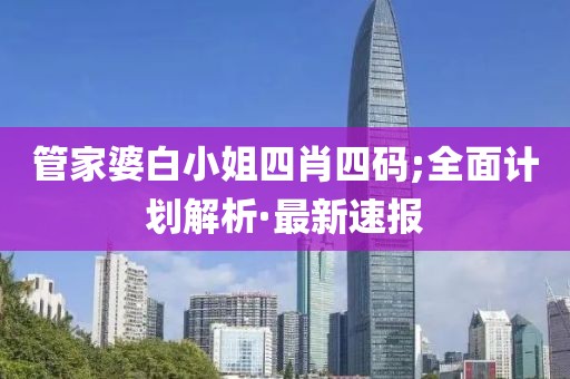 管家婆白小姐四肖四碼;全面計劃解析·最新速報