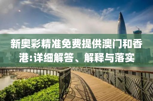新奧彩精準免費提供澳門和香港:詳細解答、解釋與落實