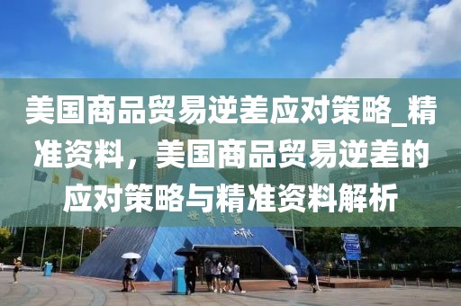 美國商品貿(mào)易逆差應(yīng)對(duì)策略_精準(zhǔn)資料，美國商品貿(mào)易逆差的應(yīng)對(duì)策略與精準(zhǔn)資料解析