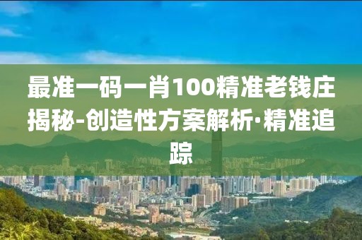 最準(zhǔn)一碼一肖100精準(zhǔn)老錢莊揭秘-創(chuàng)造性方案解析·精準(zhǔn)追蹤