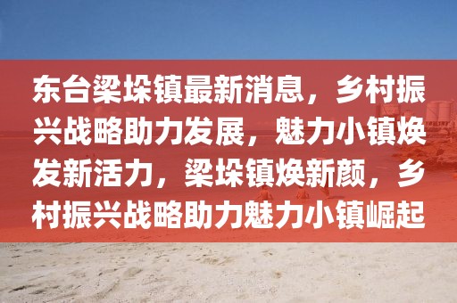 東臺梁垛鎮(zhèn)最新消息，鄉(xiāng)村振興戰(zhàn)略助力發(fā)展，魅力小鎮(zhèn)煥發(fā)新活力，梁垛鎮(zhèn)煥新顏，鄉(xiāng)村振興戰(zhàn)略助力魅力小鎮(zhèn)崛起