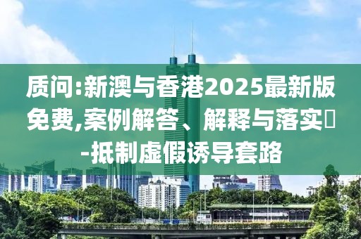 質(zhì)問:新澳與香港2025最新版免費,案例解答、解釋與落實?-抵制虛假誘導(dǎo)套路