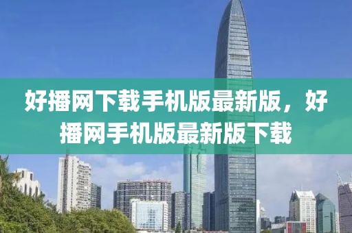 好播網(wǎng)下載手機版最新版，好播網(wǎng)手機版最新版下載