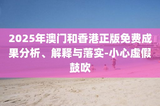 2025年澳門和香港正版免費成果分析、解釋與落實-小心虛假鼓吹