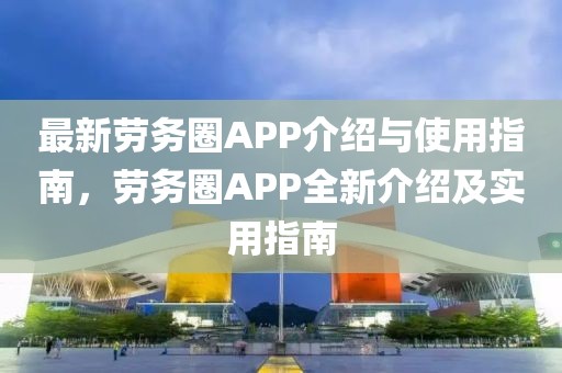 最新勞務(wù)圈APP介紹與使用指南，勞務(wù)圈APP全新介紹及實用指南