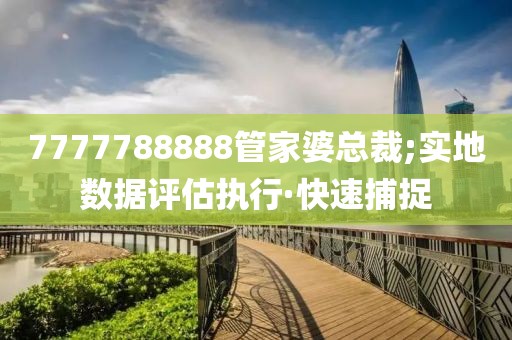 7777788888管家婆總裁;實(shí)地?cái)?shù)據(jù)評(píng)估執(zhí)行·快速捕捉