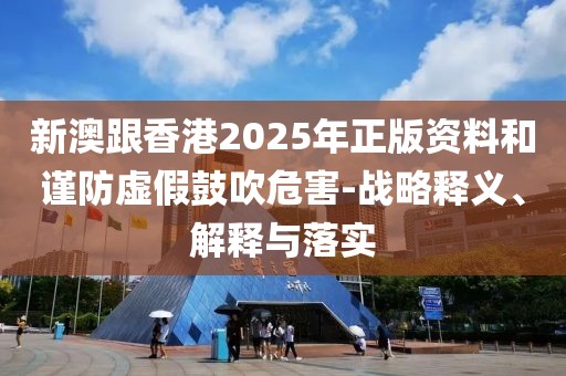新澳跟香港2025年正版資料和謹防虛假鼓吹危害-戰(zhàn)略釋義、解釋與落實