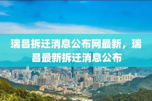 瑞昌拆遷消息公布網(wǎng)最新，瑞昌最新拆遷消息公布