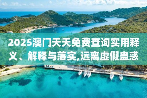 2025澳門天天免費(fèi)查詢實(shí)用釋義、解釋與落實(shí),遠(yuǎn)離虛假蠱惑