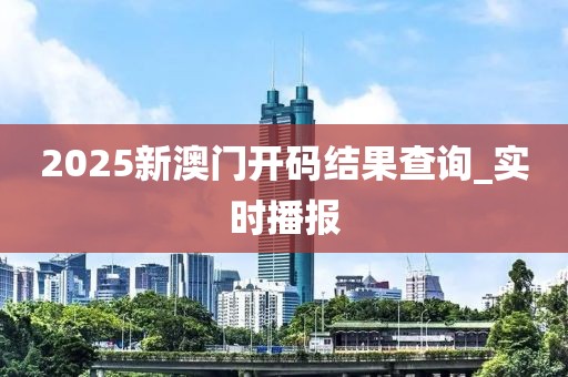 2025新澳門開碼結果查詢_實時播報