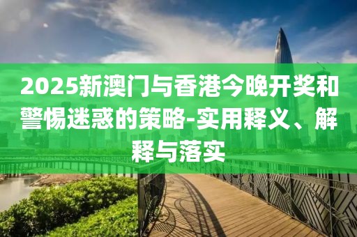 2025新澳門與香港今晚開獎(jiǎng)和警惕迷惑的策略-實(shí)用釋義、解釋與落實(shí)