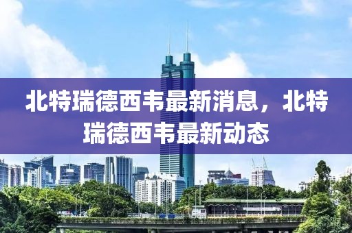 北特瑞德西韋最新消息，北特瑞德西韋最新動(dòng)態(tài)