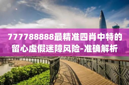 777788888最精準(zhǔn)四肖中特的留心虛假迷障風(fēng)險(xiǎn)-準(zhǔn)確解析
