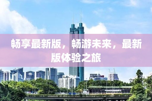 暢享最新版，暢游未來，最新版體驗之旅