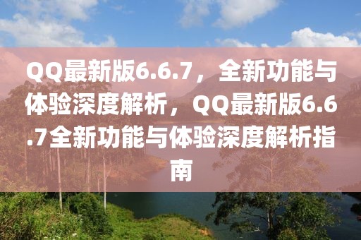 QQ最新版6.6.7，全新功能與體驗(yàn)深度解析，QQ最新版6.6.7全新功能與體驗(yàn)深度解析指南