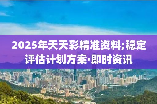2025年天天彩精準(zhǔn)資料;穩(wěn)定評估計(jì)劃方案·即時(shí)資訊