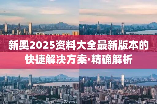新奧2025資料大全最新版本的快捷解決方案·精確解析