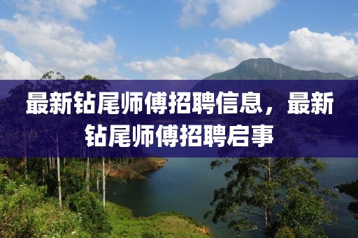 最新鉆尾師傅招聘信息，最新鉆尾師傅招聘啟事