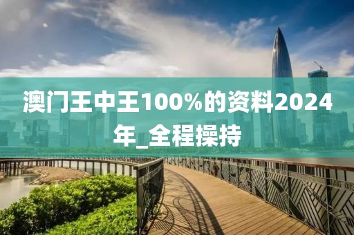 澳門王中王100%的資料2024年_全程操持