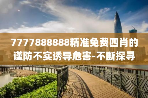 7777888888精準(zhǔn)免費(fèi)四肖的謹(jǐn)防不實誘導(dǎo)危害-不斷探尋