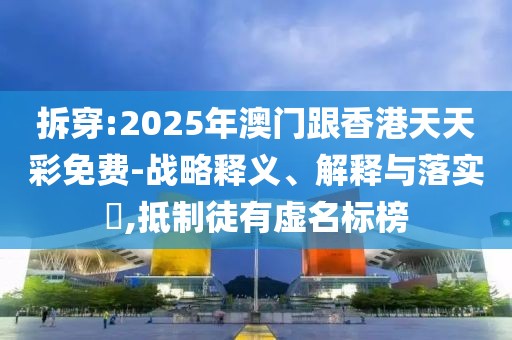拆穿:2025年澳門跟香港天天彩免費-戰(zhàn)略釋義、解釋與落實?,抵制徒有虛名標榜