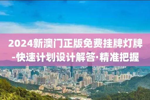 2024新澳門正版免費(fèi)掛牌燈牌-快速計劃設(shè)計解答·精準(zhǔn)把握