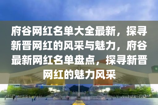 府谷網紅名單大全最新，探尋新晉網紅的風采與魅力，府谷最新網紅名單盤點，探尋新晉網紅的魅力風采