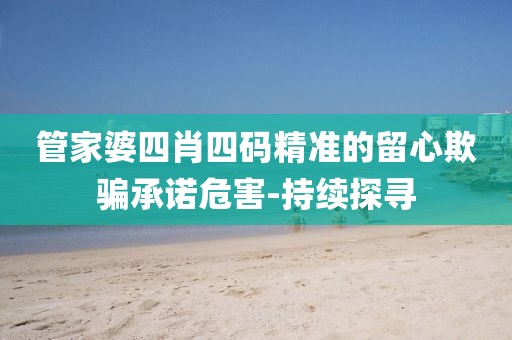 管家婆四肖四碼精準(zhǔn)的留心欺騙承諾危害-持續(xù)探尋