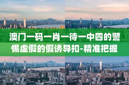 澳門一碼一肖一待一中四的警惕虛假的假誘導(dǎo)扣-精準(zhǔn)把握
