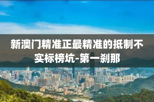 新澳門精準(zhǔn)正最精準(zhǔn)的抵制不實標(biāo)榜坑-第一剎那