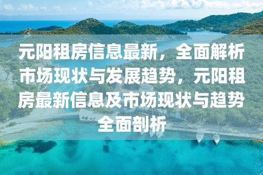 元陽(yáng)租房信息最新，全面解析市場(chǎng)現(xiàn)狀與發(fā)展趨勢(shì)，元陽(yáng)租房最新信息及市場(chǎng)現(xiàn)狀與趨勢(shì)全面剖析