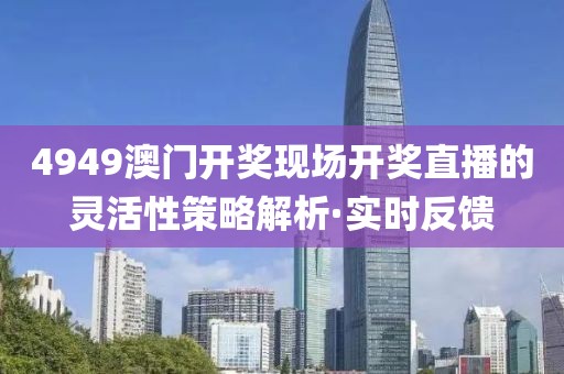 4949澳門開獎現(xiàn)場開獎直播的靈活性策略解析·實時反饋