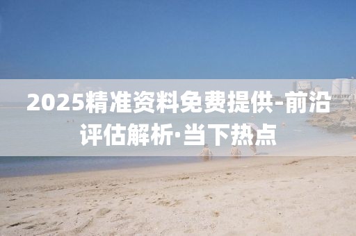 2025精準(zhǔn)資料免費(fèi)提供-前沿評估解析·當(dāng)下熱點(diǎn)