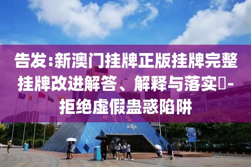 告發(fā):新澳門掛牌正版掛牌完整掛牌改進解答、解釋與落實?-拒絕虛假蠱惑陷阱