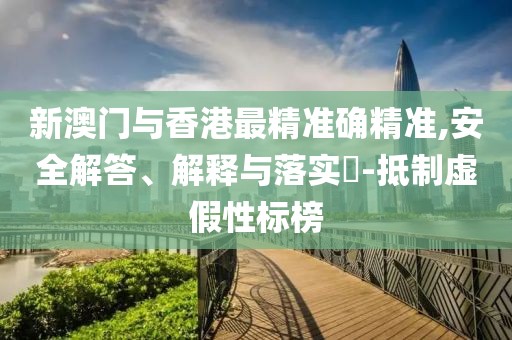 新澳門與香港最精準(zhǔn)確精準(zhǔn),安全解答、解釋與落實(shí)?-抵制虛假性標(biāo)榜
