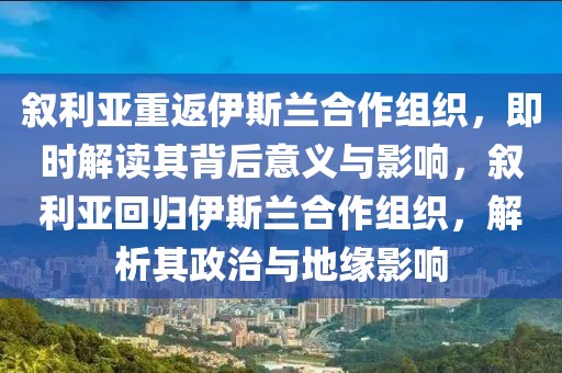 敘利亞重返伊斯蘭合作組織，即時(shí)解讀其背后意義與影響，敘利亞回歸伊斯蘭合作組織，解析其政治與地緣影響