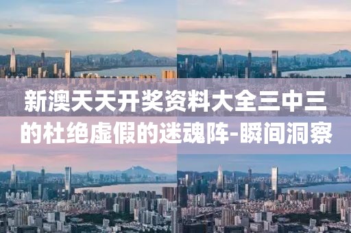 新澳天天開(kāi)獎(jiǎng)資料大全三中三的杜絕虛假的迷魂陣-瞬間洞察