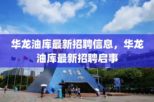 華龍油庫最新招聘信息，華龍油庫最新招聘啟事