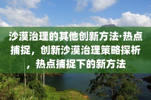 沙漠治理的其他創(chuàng)新方法·熱點捕捉，創(chuàng)新沙漠治理策略探析，熱點捕捉下的新方法