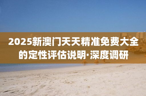2025新澳門(mén)天天精準(zhǔn)免費(fèi)大全的定性評(píng)估說(shuō)明·深度調(diào)研