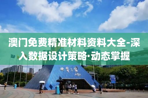 澳門免費精準(zhǔn)材料資料大全-深入數(shù)據(jù)設(shè)計策略·動態(tài)掌握