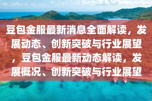 豆包金服最新消息全面解讀，發(fā)展動(dòng)態(tài)、創(chuàng)新突破與行業(yè)展望，豆包金服最新動(dòng)態(tài)解讀，發(fā)展概況、創(chuàng)新突破與行業(yè)展望