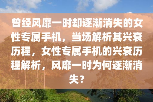 曾經(jīng)風(fēng)靡一時(shí)卻逐漸消失的女性專屬手機(jī)，當(dāng)場(chǎng)解析其興衰歷程，女性專屬手機(jī)的興衰歷程解析，風(fēng)靡一時(shí)為何逐漸消失？