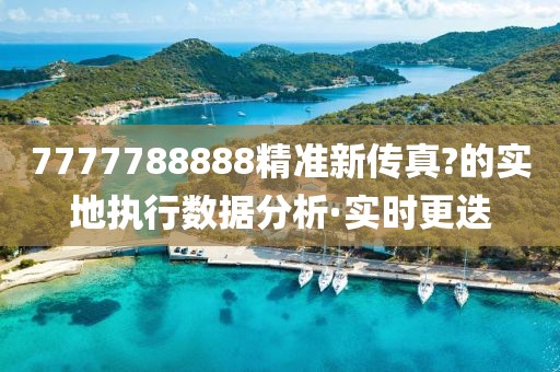 7777788888精準(zhǔn)新傳真?的實(shí)地執(zhí)行數(shù)據(jù)分析·實(shí)時更迭