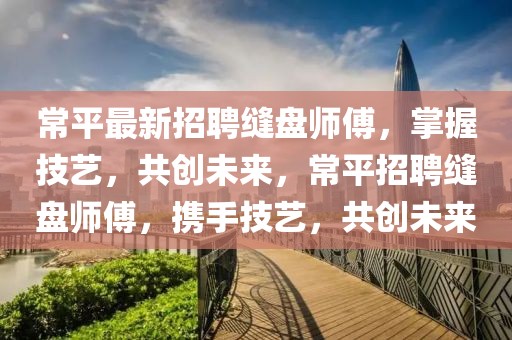 常平最新招聘縫盤師傅，掌握技藝，共創(chuàng)未來，常平招聘縫盤師傅，攜手技藝，共創(chuàng)未來