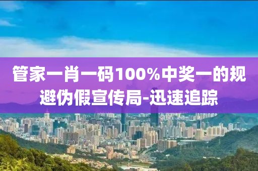 管家一肖一碼100%中獎(jiǎng)一的規(guī)避偽假宣傳局-迅速追蹤