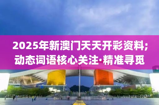 2025年新澳門天天開彩資料;動態(tài)詞語核心關(guān)注·精準(zhǔn)尋覓
