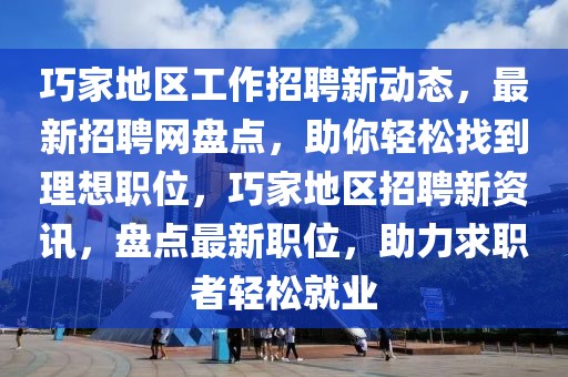 巧家地區(qū)工作招聘新動態(tài)，最新招聘網(wǎng)盤點(diǎn)，助你輕松找到理想職位，巧家地區(qū)招聘新資訊，盤點(diǎn)最新職位，助力求職者輕松就業(yè)